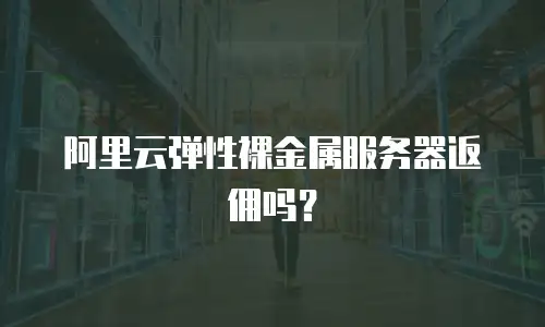 阿里云弹性裸金属服务器返佣吗？