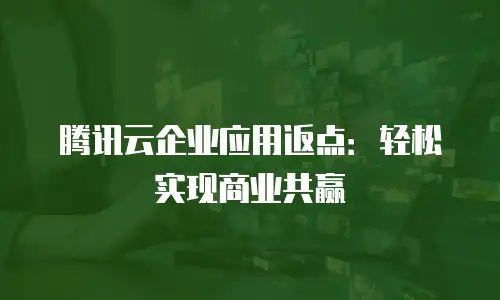 腾讯云企业应用返点：轻松实现商业共赢