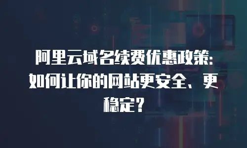 阿里云域名续费优惠政策：如何让你的网站更安全、更稳定？