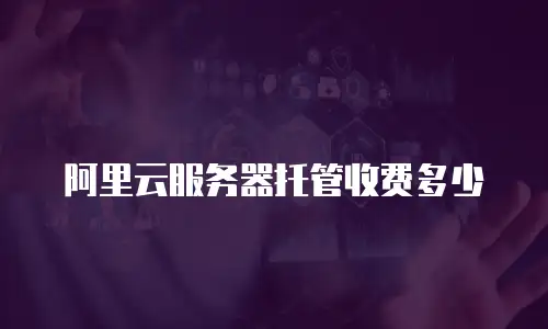 阿里云服务器托管收费多少