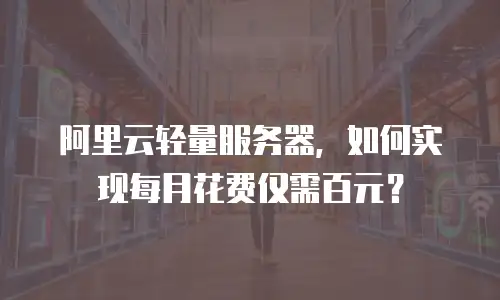 阿里云轻量服务器，如何实现每月花费仅需百元？