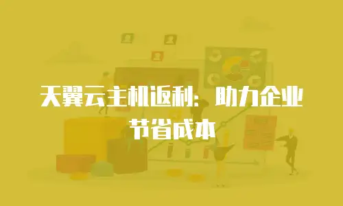天翼云主机返利：助力企业节省成本