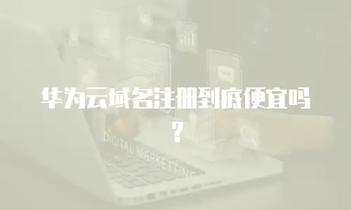 华为云域名注册到底便宜吗？