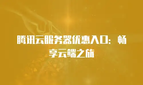 腾讯云服务器优惠入口：畅享云端之旅