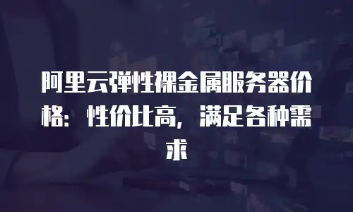 阿里云弹性裸金属服务器价格：性价比高，满足各种需求
