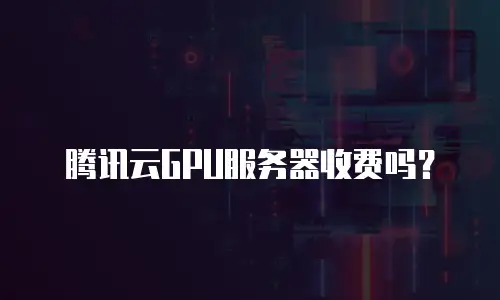 腾讯云GPU服务器收费吗？