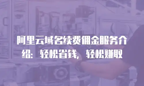 阿里云域名续费佣金服务介绍：轻松省钱，轻松赚取