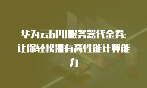 华为云GPU服务器代金券：让你轻松拥有高性能计算能力