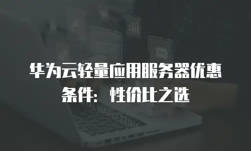 华为云轻量应用服务器优惠条件：性价比之选