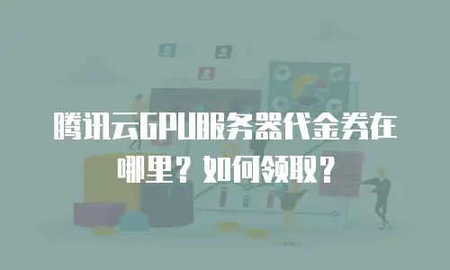 腾讯云GPU服务器代金券在哪里？如何领取？