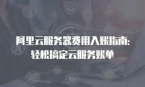 阿里云服务器费用入账指南：轻松搞定云服务账单