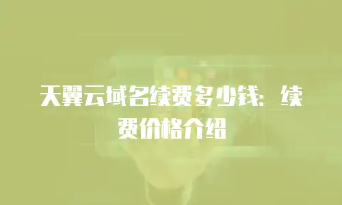 天翼云域名续费多少钱：续费价格介绍