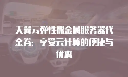 天翼云弹性裸金属服务器代金券：享受云计算的便捷与优惠
