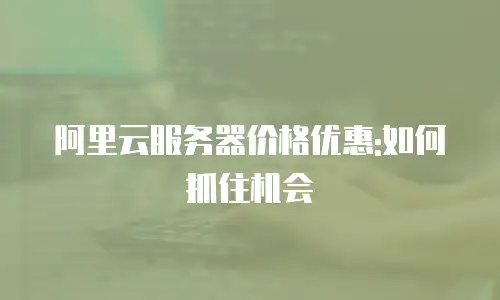 阿里云服务器价格优惠:如何抓住机会