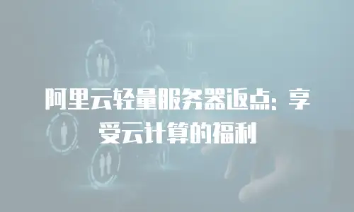 阿里云轻量服务器返点: 享受云计算的福利