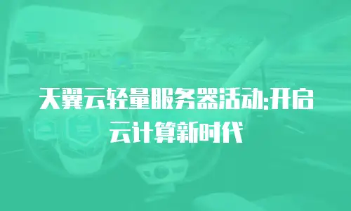 天翼云轻量服务器活动:开启云计算新时代