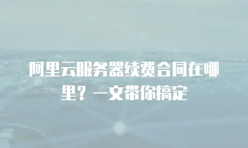 阿里云服务器续费合同在哪里？一文带你搞定