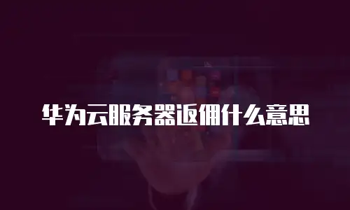 华为云服务器返佣什么意思