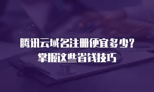 腾讯云域名注册便宜多少？掌握这些省钱技巧