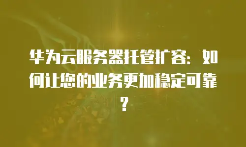 华为云服务器托管扩容：如何让您的业务更加稳定可靠？