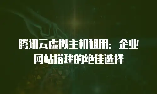 腾讯云虚拟主机租用：企业网站搭建的绝佳选择