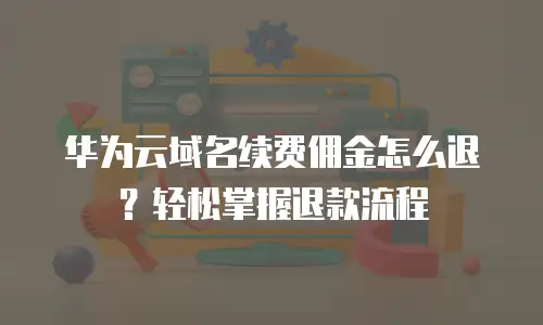 华为云域名续费佣金怎么退？轻松掌握退款流程