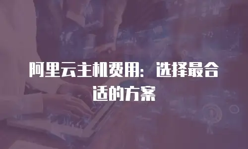 阿里云主机费用：选择最合适的方案