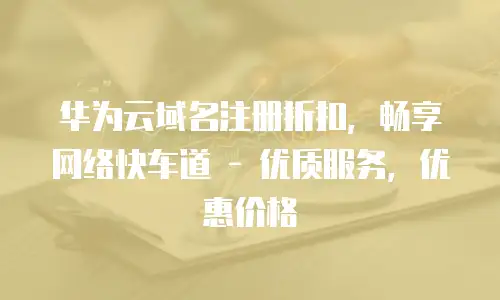 华为云域名注册折扣，畅享网络快车道 - 优质服务，优惠价格