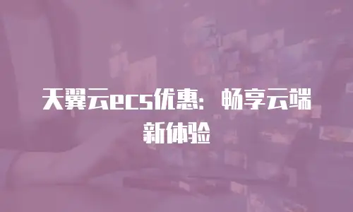 天翼云ecs优惠：畅享云端新体验