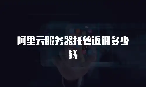 阿里云服务器托管返佣多少钱