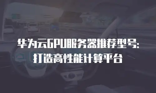 华为云GPU服务器推荐型号：打造高性能计算平台