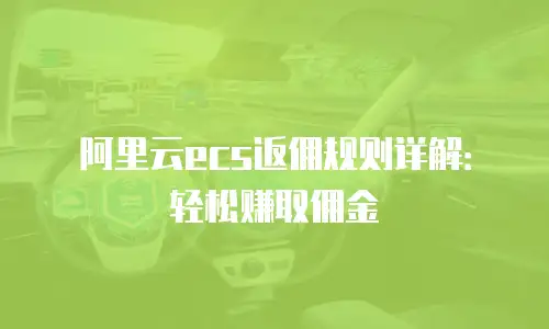 阿里云ecs返佣规则详解：轻松赚取佣金