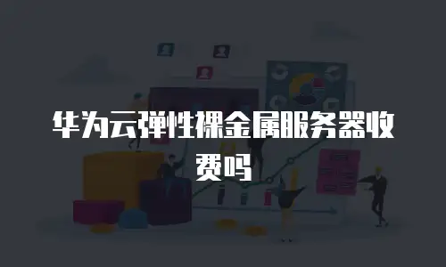华为云弹性裸金属服务器收费吗