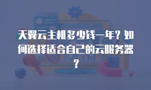 天翼云主机多少钱一年？如何选择适合自己的云服务器？