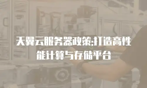 天翼云服务器政策:打造高性能计算与存储平台