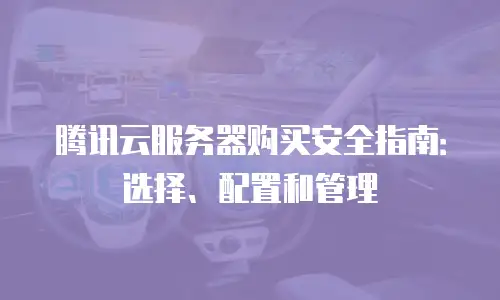 腾讯云服务器购买安全指南：选择、配置和管理
