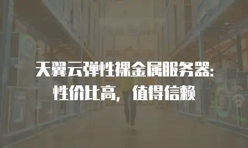 天翼云弹性裸金属服务器：性价比高，值得信赖
