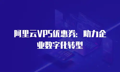 阿里云VPS优惠券：助力企业数字化转型
