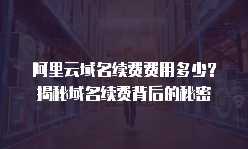 阿里云域名续费费用多少？揭秘域名续费背后的秘密