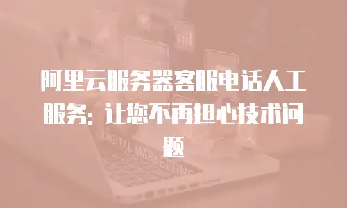 阿里云服务器客服电话人工服务: 让您不再担心技术问题