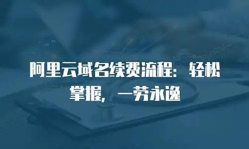 阿里云域名续费流程：轻松掌握，一劳永逸