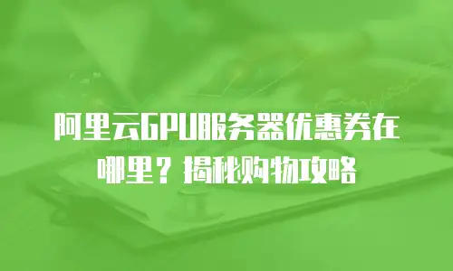 阿里云GPU服务器优惠券在哪里？揭秘购物攻略