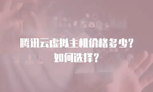 腾讯云虚拟主机价格多少？如何选择？