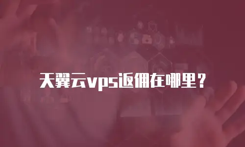 天翼云vps返佣在哪里？