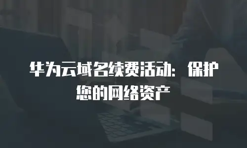 华为云域名续费活动：保护您的网络资产