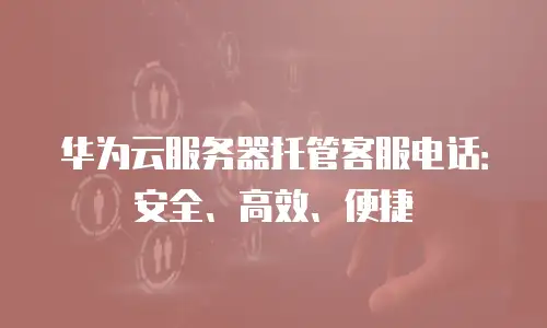 华为云服务器托管客服电话：安全、高效、便捷