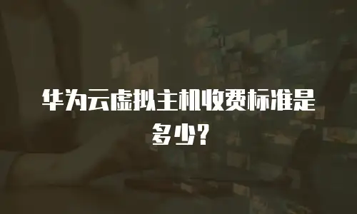 华为云虚拟主机收费标准是多少？