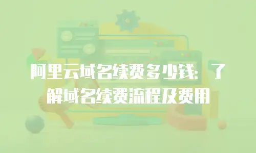 阿里云域名续费多少钱：了解域名续费流程及费用