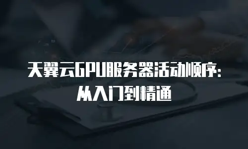天翼云GPU服务器活动顺序：从入门到精通