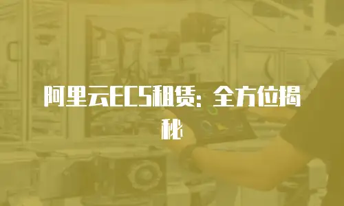 阿里云ECS租赁: 全方位揭秘